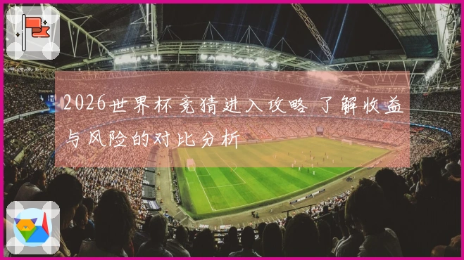 2026世界杯竞猜进入攻略 了解收益与风险的对比分析