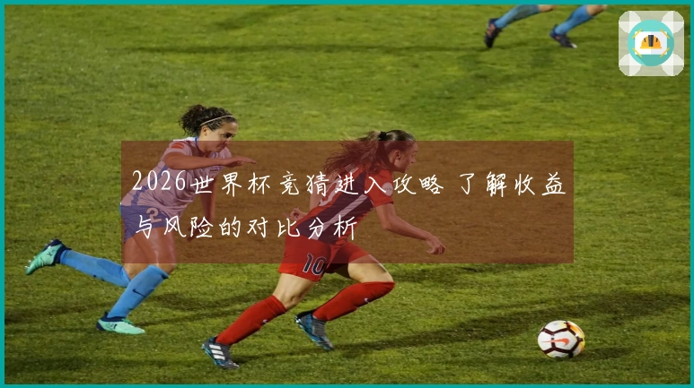 2026世界杯竞猜进入攻略 了解收益与风险的对比分析