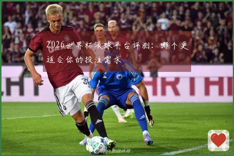 2026世界杯滚球平台评测：哪个更适合你的投注需求