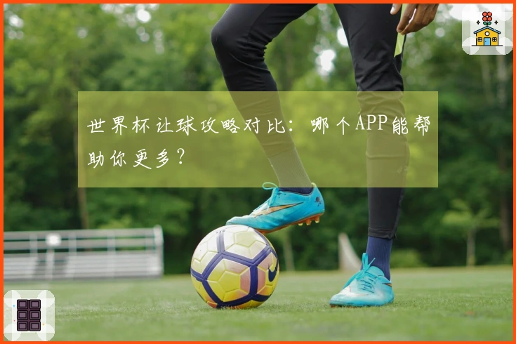 世界杯让球攻略对比：哪个APP能帮助你更多？