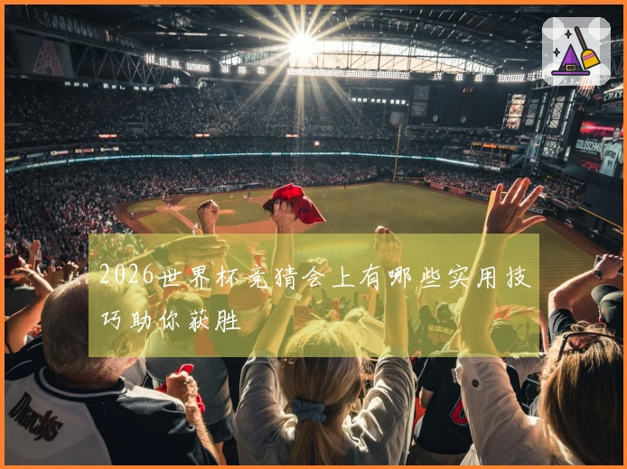 2026世界杯竞猜会上有哪些实用技巧助你获胜