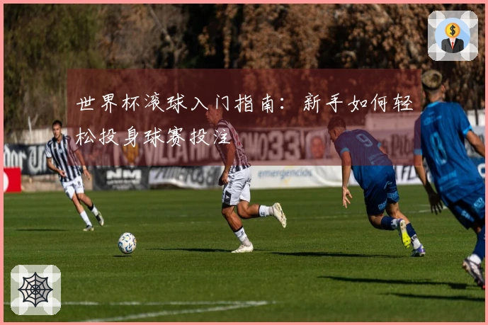 世界杯滚球入门指南：新手如何轻松投身球赛投注