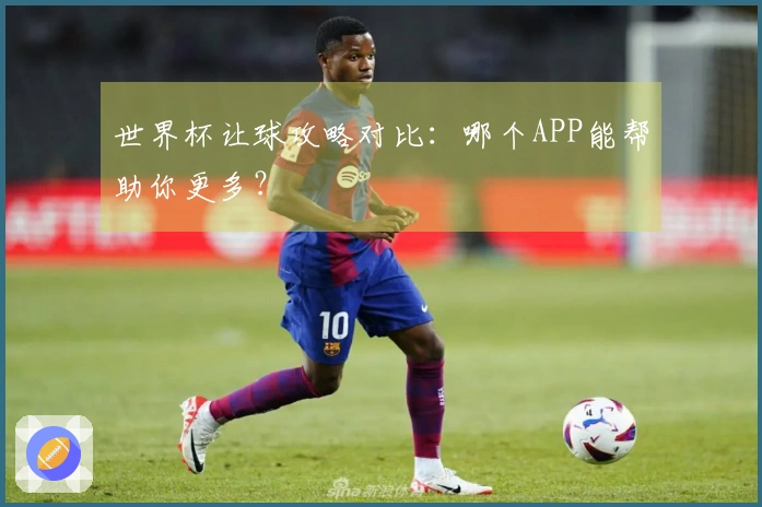 世界杯让球攻略对比：哪个APP能帮助你更多？