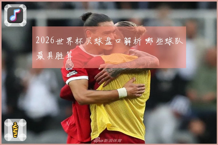 2026世界杯买球盘口解析 哪些球队最具胜算