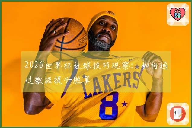2026世界杯让球技巧观察：如何通过数据提升胜算