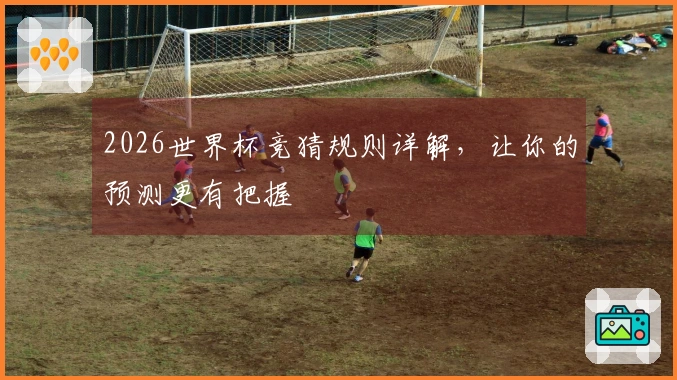 2026世界杯竞猜规则详解，让你的预测更有把握