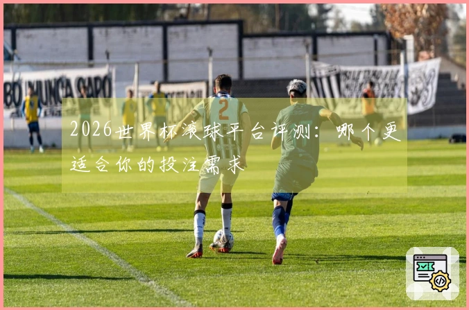 2026世界杯滚球平台评测：哪个更适合你的投注需求