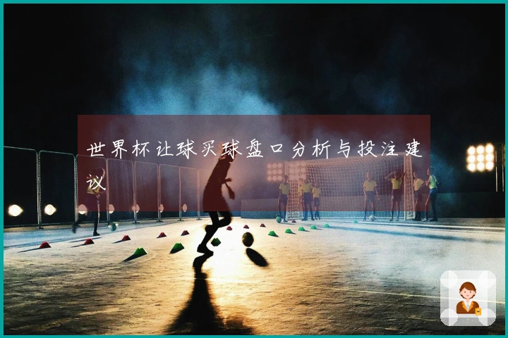 世界杯让球买球盘口分析与投注建议