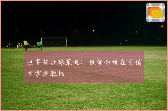 世界杯让球策略：教你如何在竞猜中掌握胜机