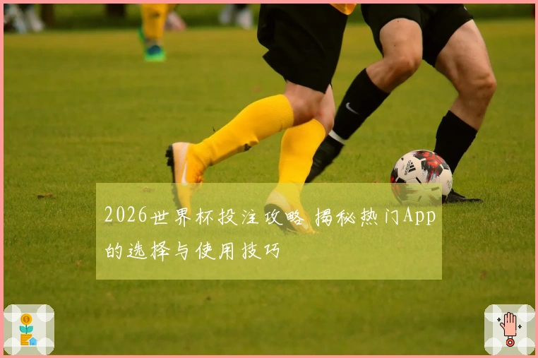 2026世界杯投注攻略 揭秘热门App的选择与使用技巧