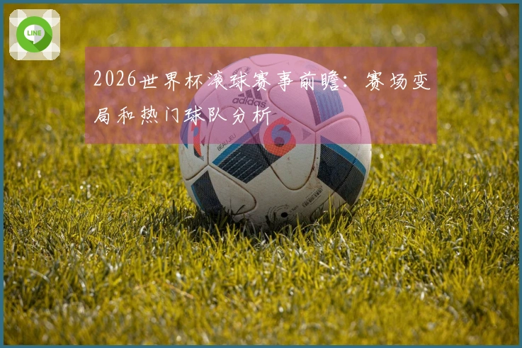 2026世界杯滚球赛事前瞻：赛场变局和热门球队分析