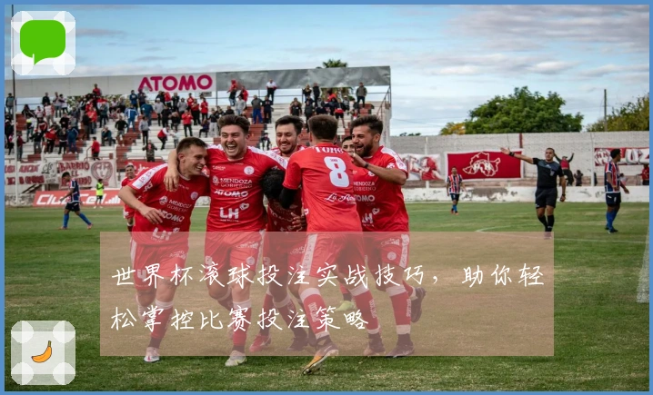 世界杯滚球投注实战技巧，助你轻松掌控比赛投注策略