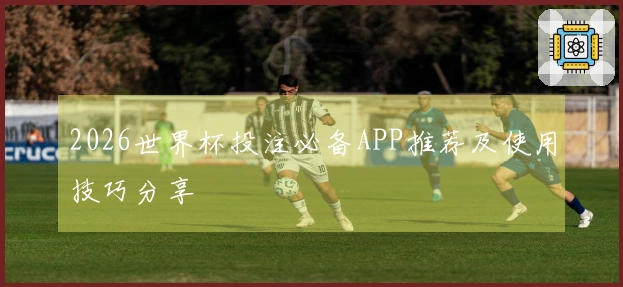 2026世界杯投注必备APP推荐及使用技巧分享