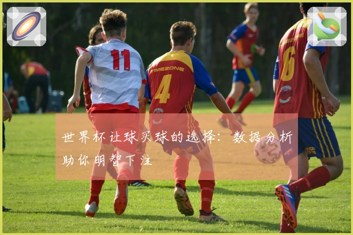 世界杯让球买球的选择：数据分析助你明智下注