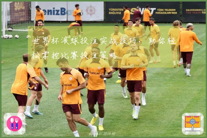 世界杯滚球投注实战技巧，助你轻松掌控比赛投注策略