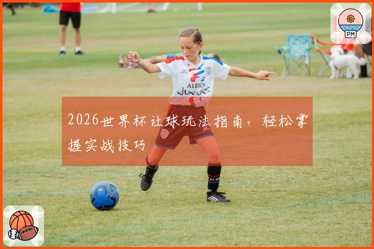 2026世界杯让球玩法指南，轻松掌握实战技巧