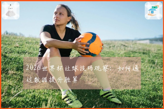 2026世界杯让球技巧观察：如何通过数据提升胜算