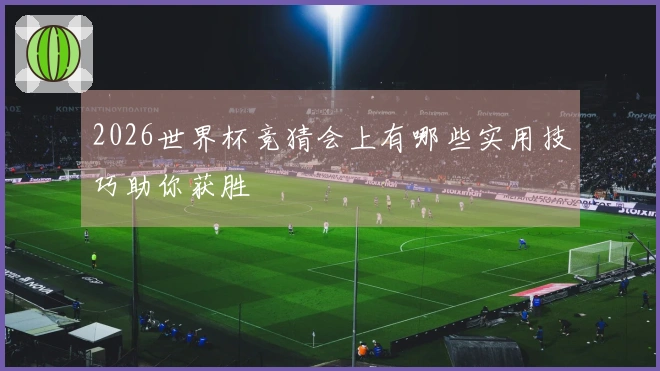 2026世界杯竞猜会上有哪些实用技巧助你获胜