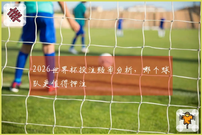 2026世界杯投注赔率分析，哪个球队更值得押注